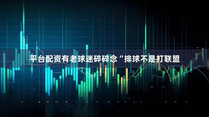 平台配资有老球迷碎碎念“排球不是打联盟