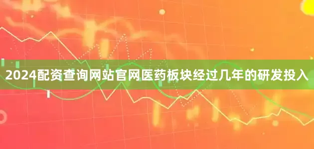 2024配资查询网站官网医药板块经过几年的研发投入