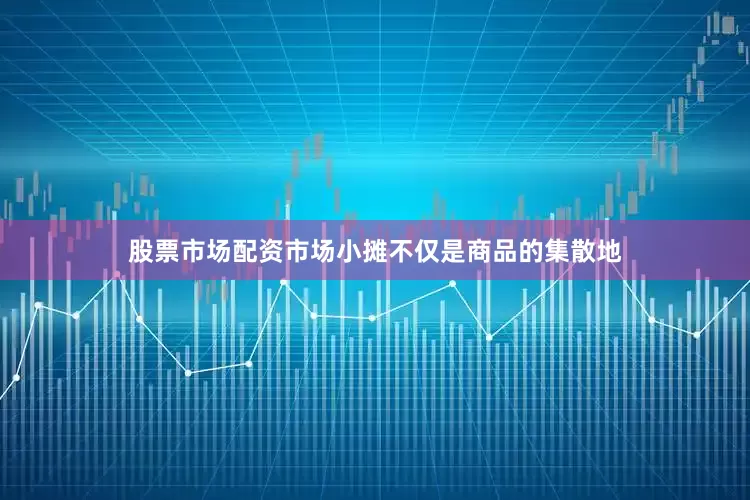 股票市场配资市场小摊不仅是商品的集散地