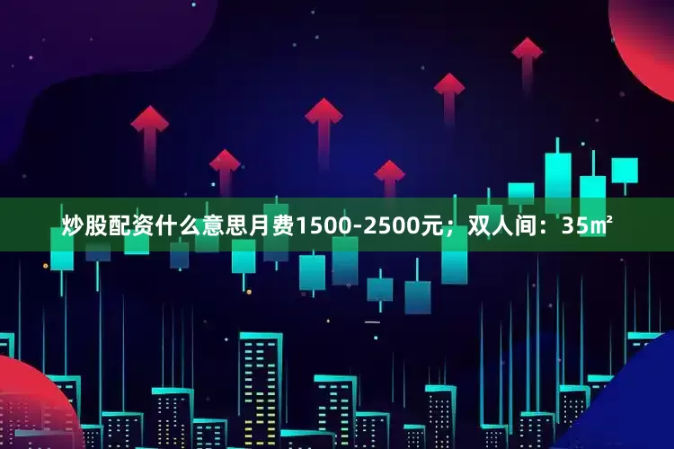 炒股配资什么意思月费1500-2500元；双人间：35㎡