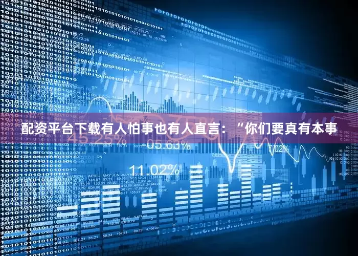 配资平台下载有人怕事也有人直言：“你们要真有本事