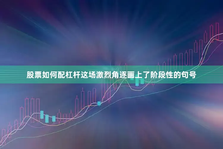 股票如何配杠杆这场激烈角逐画上了阶段性的句号