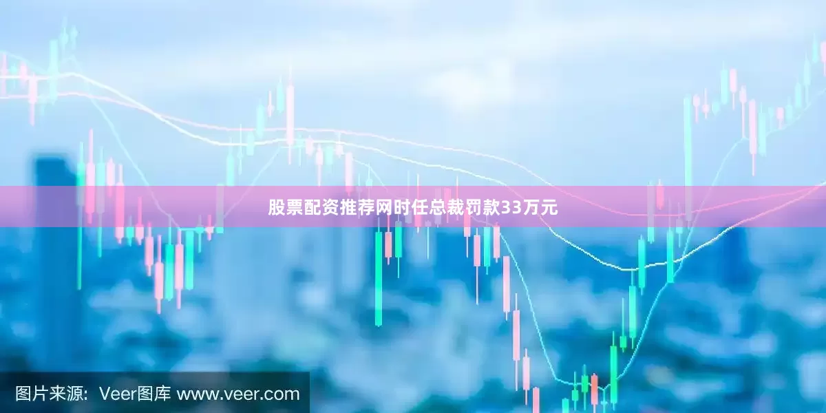 股票配资推荐网时任总裁罚款33万元