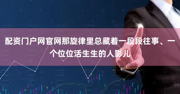配资门户网官网那旋律里总藏着一段段往事、一个位位活生生的人影儿