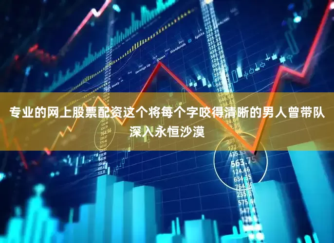 专业的网上股票配资这个将每个字咬得清晰的男人曾带队深入永恒沙漠