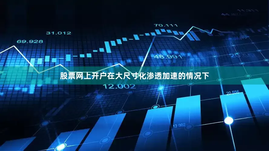 股票网上开户在大尺寸化渗透加速的情况下