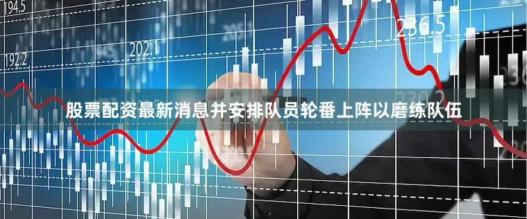 股票配资最新消息并安排队员轮番上阵以磨练队伍