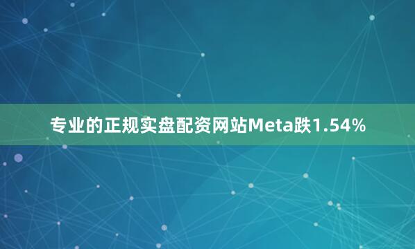专业的正规实盘配资网站Meta跌1.54%