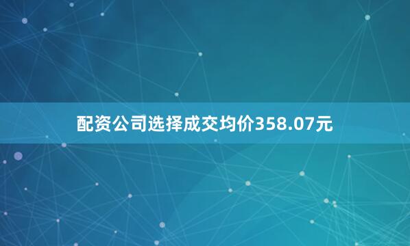 配资公司选择成交均价358.07元