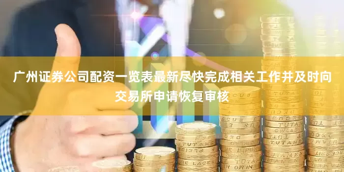 广州证券公司配资一览表最新尽快完成相关工作并及时向交易所申请恢复审核
