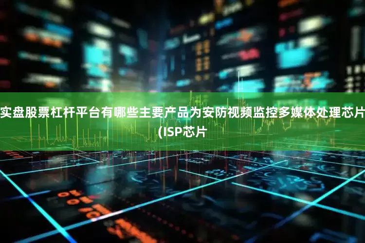 实盘股票杠杆平台有哪些主要产品为安防视频监控多媒体处理芯片(ISP芯片