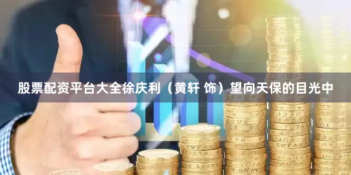 股票配资平台大全徐庆利（黄轩 饰）望向天保的目光中