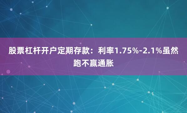 股票杠杆开户定期存款：利率1.75%-2.1%虽然跑不赢通胀